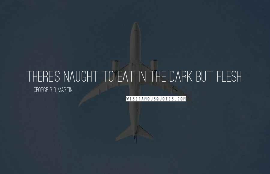 George R R Martin Quotes: There's naught to eat in the dark but flesh.