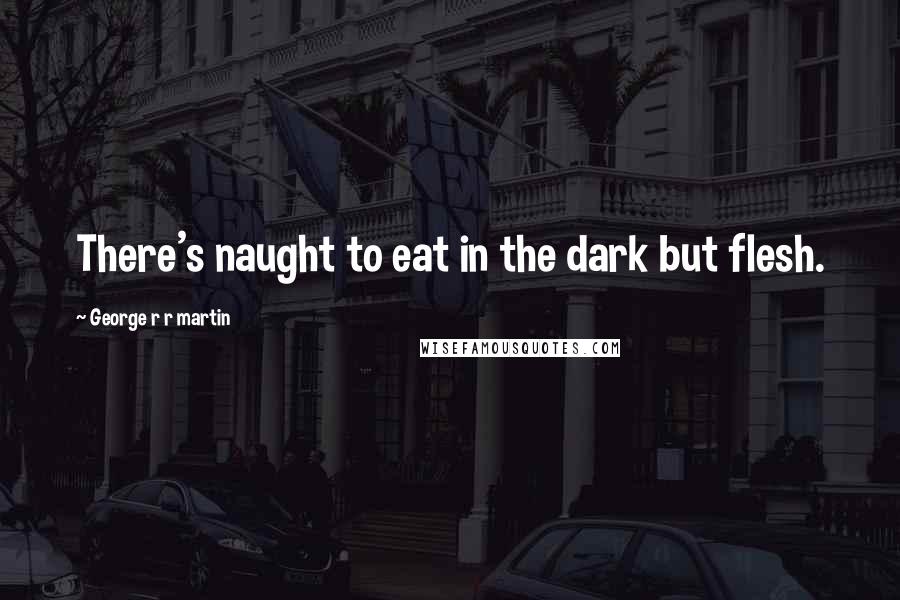 George R R Martin Quotes: There's naught to eat in the dark but flesh.