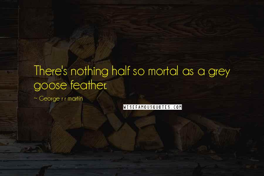 George R R Martin Quotes: There's nothing half so mortal as a grey goose feather.