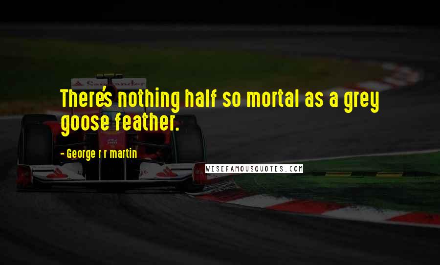 George R R Martin Quotes: There's nothing half so mortal as a grey goose feather.