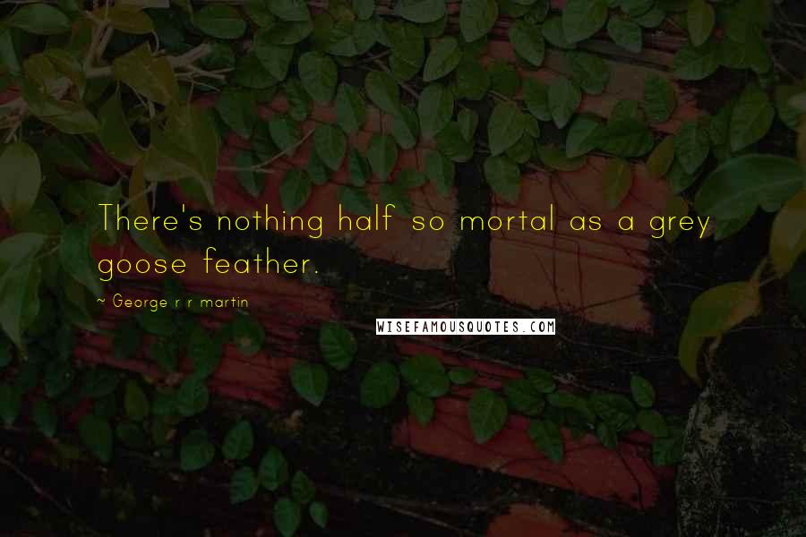 George R R Martin Quotes: There's nothing half so mortal as a grey goose feather.
