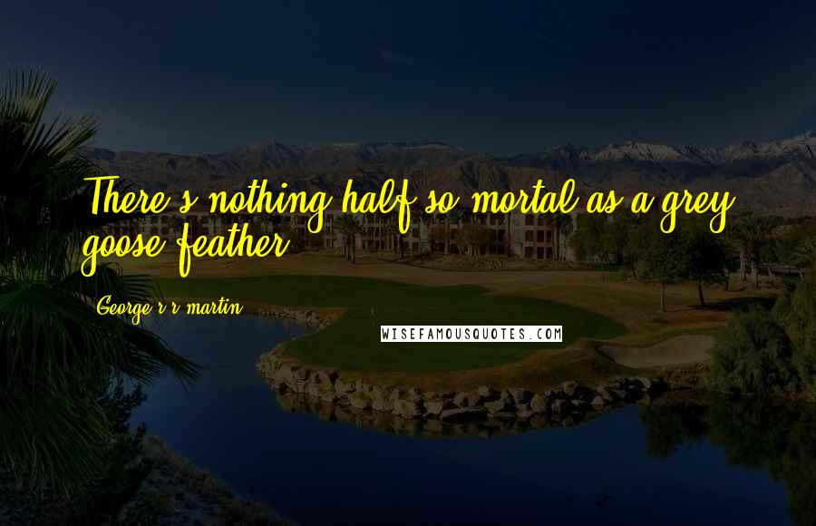 George R R Martin Quotes: There's nothing half so mortal as a grey goose feather.