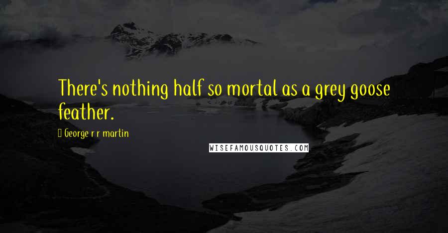 George R R Martin Quotes: There's nothing half so mortal as a grey goose feather.