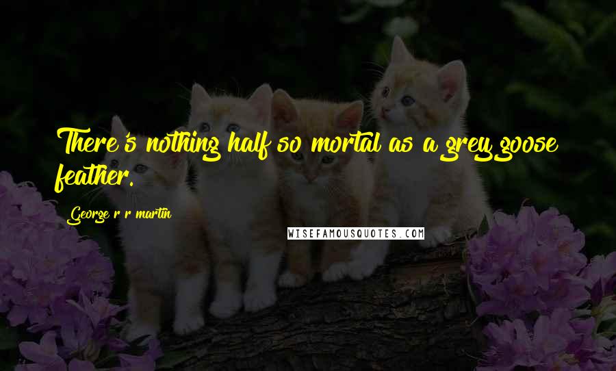 George R R Martin Quotes: There's nothing half so mortal as a grey goose feather.