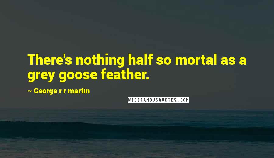 George R R Martin Quotes: There's nothing half so mortal as a grey goose feather.