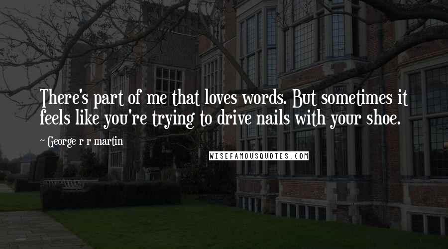 George R R Martin Quotes: There's part of me that loves words. But sometimes it feels like you're trying to drive nails with your shoe.