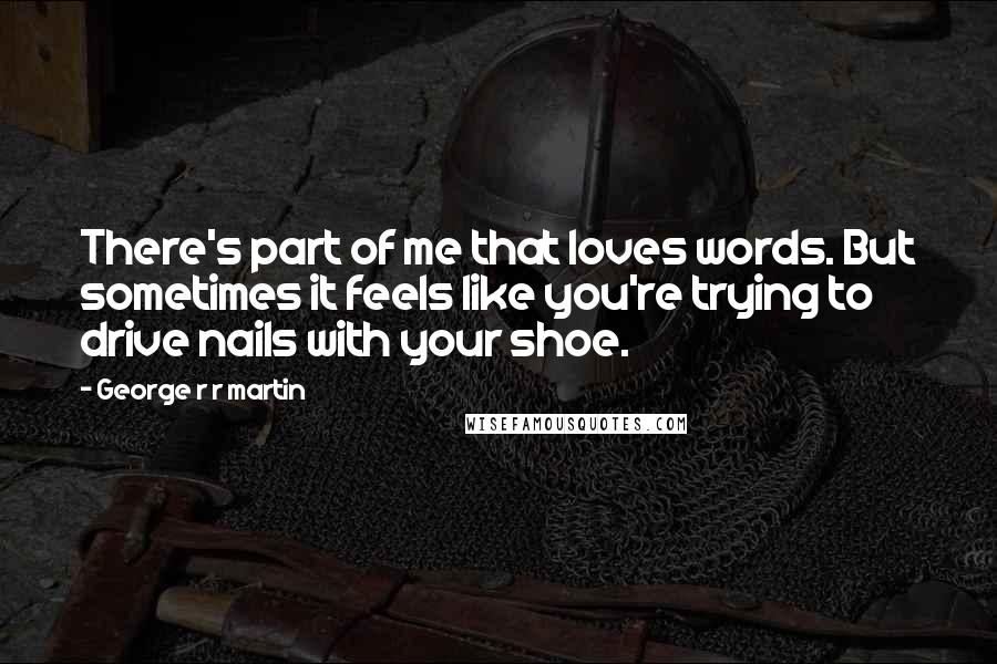 George R R Martin Quotes: There's part of me that loves words. But sometimes it feels like you're trying to drive nails with your shoe.