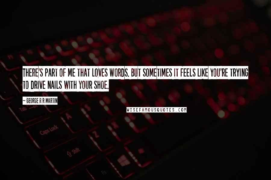 George R R Martin Quotes: There's part of me that loves words. But sometimes it feels like you're trying to drive nails with your shoe.