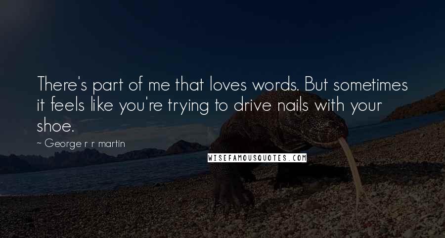 George R R Martin Quotes: There's part of me that loves words. But sometimes it feels like you're trying to drive nails with your shoe.