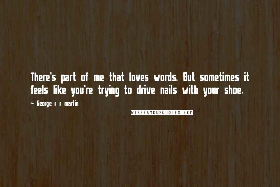 George R R Martin Quotes: There's part of me that loves words. But sometimes it feels like you're trying to drive nails with your shoe.