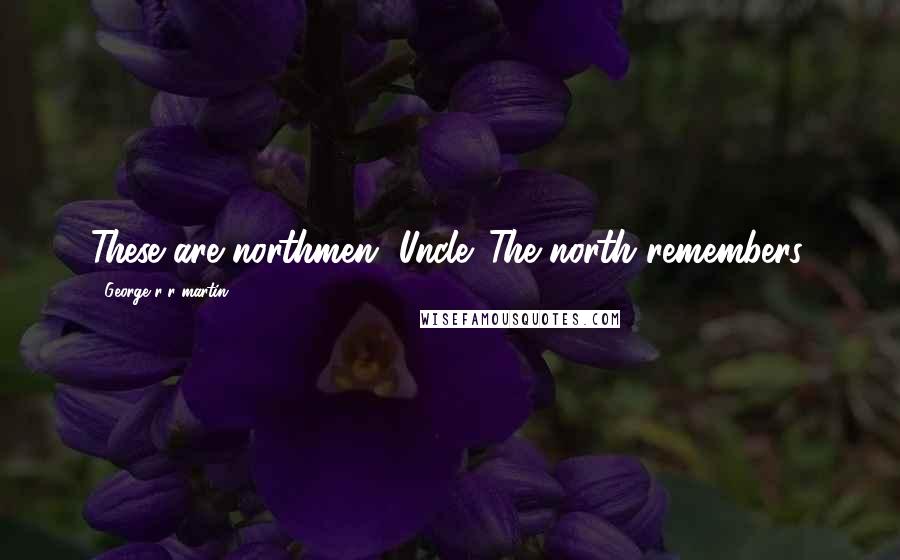 George R R Martin Quotes: These are northmen, Uncle. The north remembers.