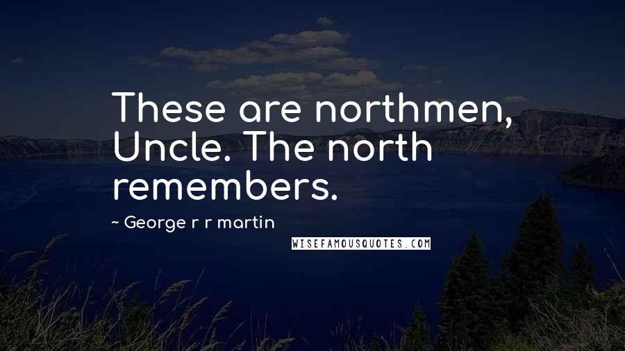 George R R Martin Quotes: These are northmen, Uncle. The north remembers.