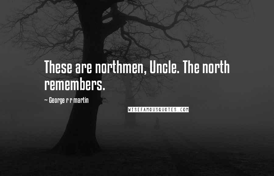 George R R Martin Quotes: These are northmen, Uncle. The north remembers.