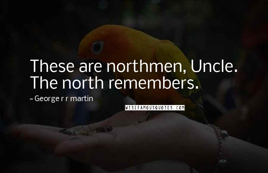 George R R Martin Quotes: These are northmen, Uncle. The north remembers.