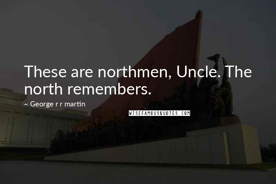 George R R Martin Quotes: These are northmen, Uncle. The north remembers.