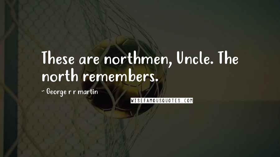 George R R Martin Quotes: These are northmen, Uncle. The north remembers.