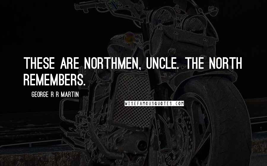George R R Martin Quotes: These are northmen, Uncle. The north remembers.