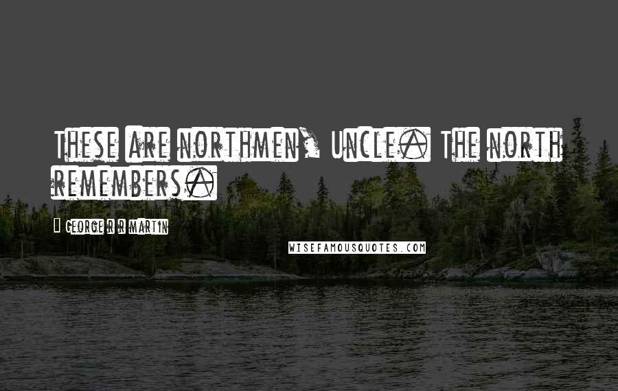 George R R Martin Quotes: These are northmen, Uncle. The north remembers.