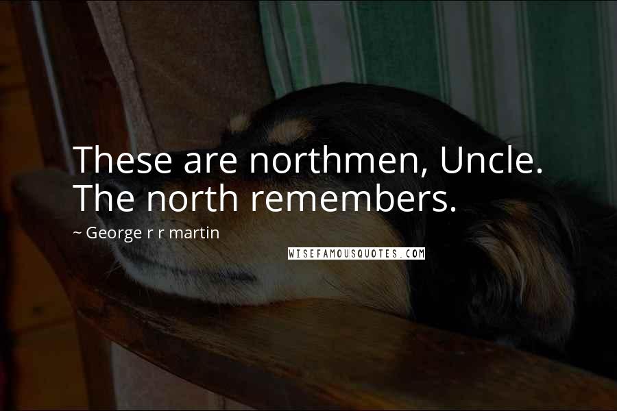 George R R Martin Quotes: These are northmen, Uncle. The north remembers.