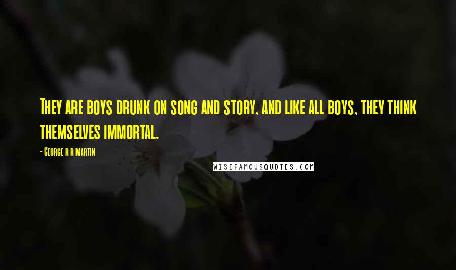 George R R Martin Quotes: They are boys drunk on song and story, and like all boys, they think themselves immortal.