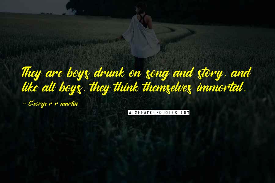 George R R Martin Quotes: They are boys drunk on song and story, and like all boys, they think themselves immortal.