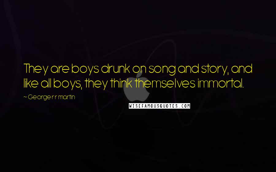 George R R Martin Quotes: They are boys drunk on song and story, and like all boys, they think themselves immortal.