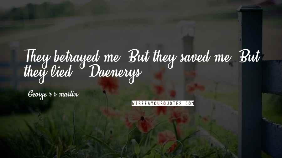 George R R Martin Quotes: They betrayed me. But they saved me. But they lied. - Daenerys