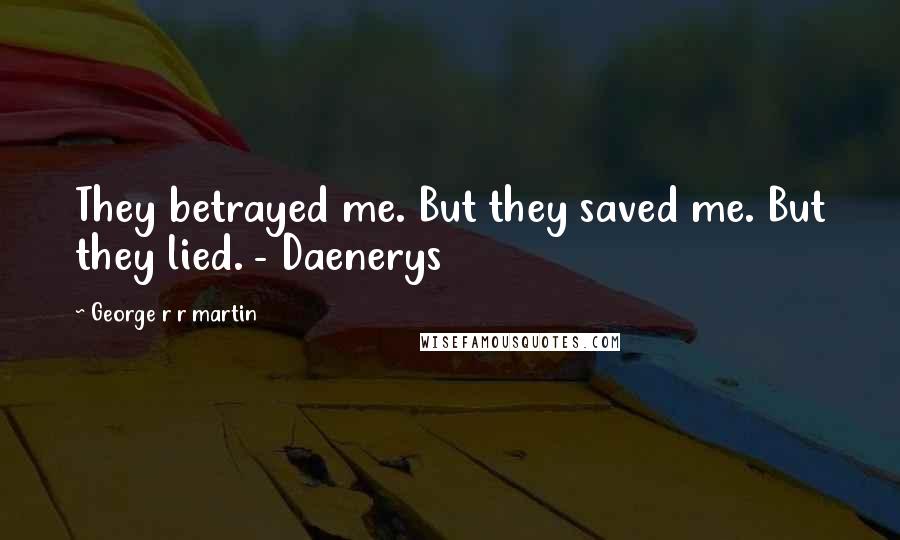 George R R Martin Quotes: They betrayed me. But they saved me. But they lied. - Daenerys