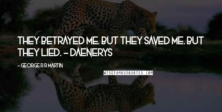 George R R Martin Quotes: They betrayed me. But they saved me. But they lied. - Daenerys