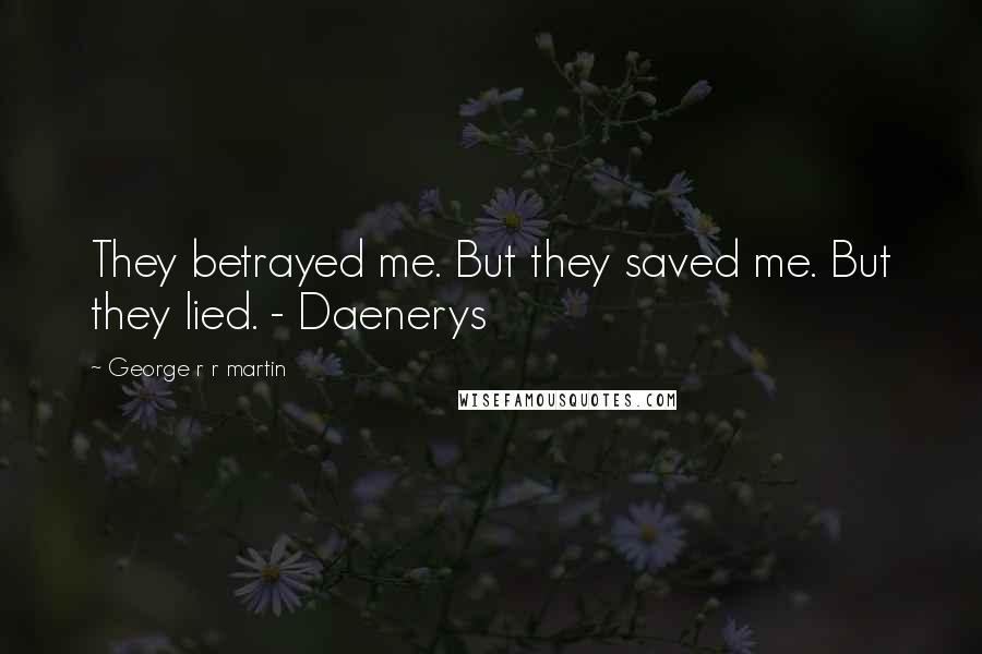 George R R Martin Quotes: They betrayed me. But they saved me. But they lied. - Daenerys