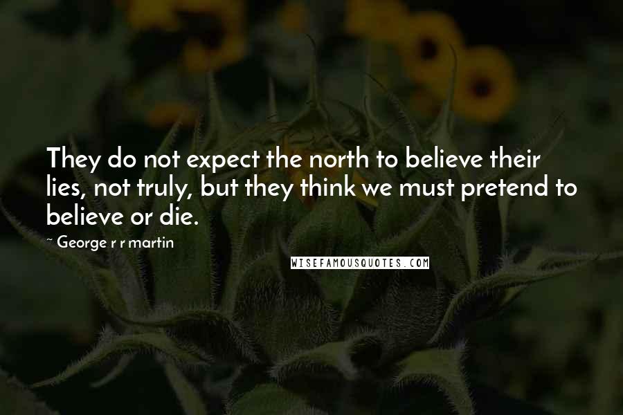 George R R Martin Quotes: They do not expect the north to believe their lies, not truly, but they think we must pretend to believe or die.