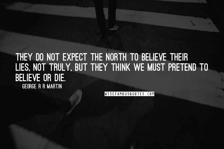 George R R Martin Quotes: They do not expect the north to believe their lies, not truly, but they think we must pretend to believe or die.