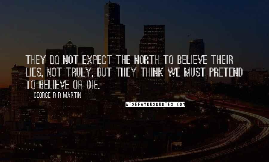 George R R Martin Quotes: They do not expect the north to believe their lies, not truly, but they think we must pretend to believe or die.