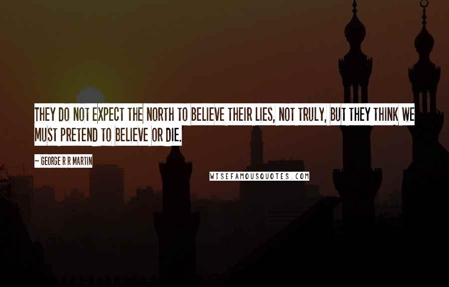 George R R Martin Quotes: They do not expect the north to believe their lies, not truly, but they think we must pretend to believe or die.