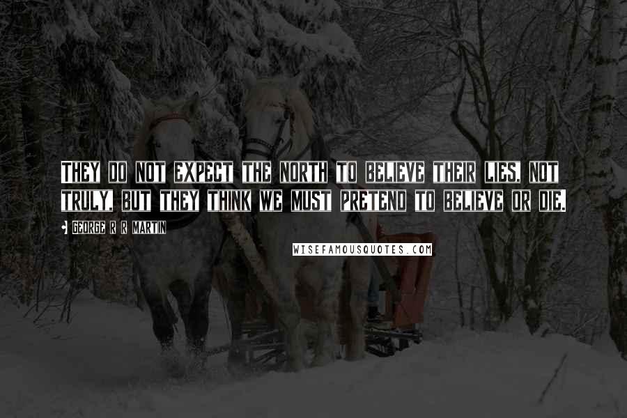 George R R Martin Quotes: They do not expect the north to believe their lies, not truly, but they think we must pretend to believe or die.