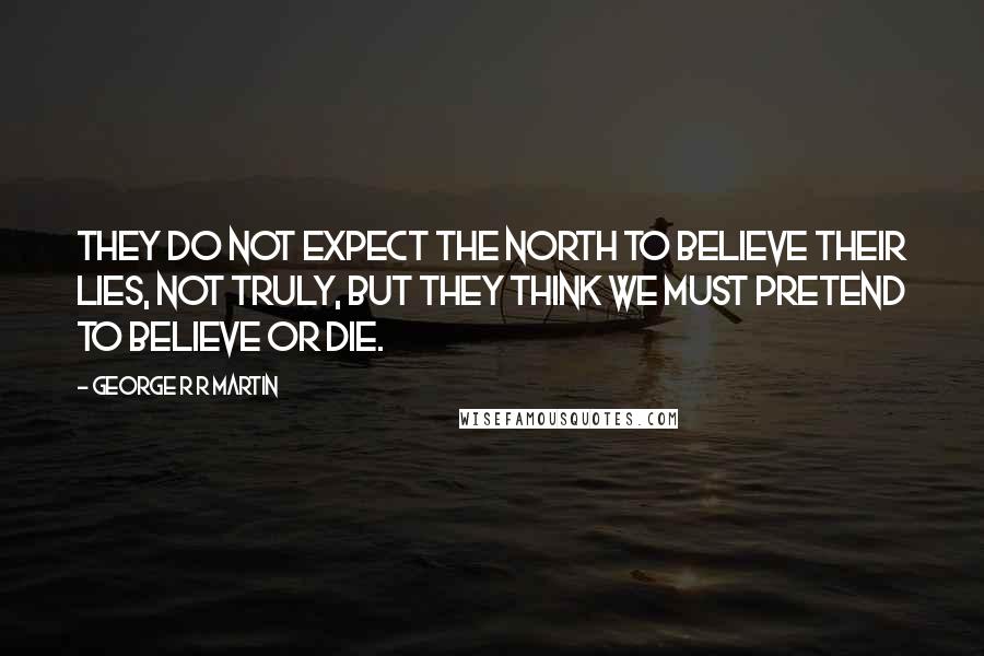 George R R Martin Quotes: They do not expect the north to believe their lies, not truly, but they think we must pretend to believe or die.