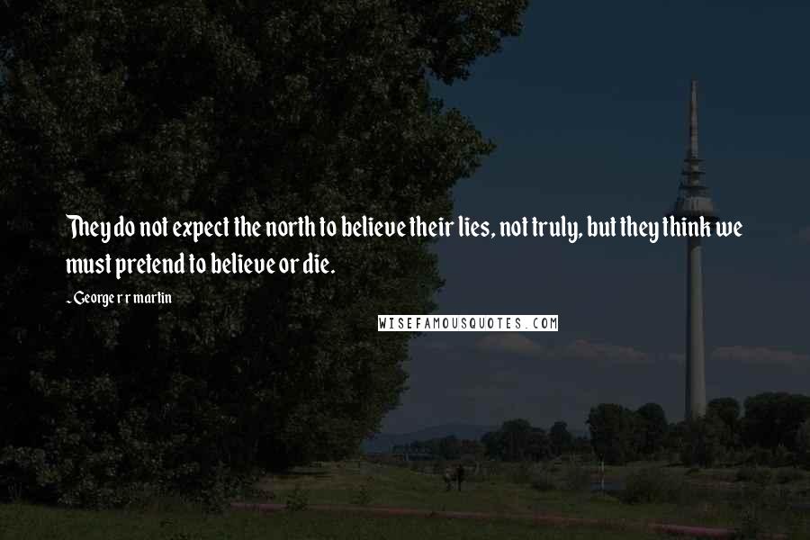 George R R Martin Quotes: They do not expect the north to believe their lies, not truly, but they think we must pretend to believe or die.