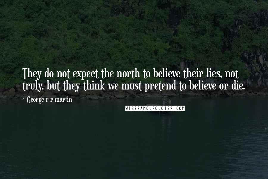 George R R Martin Quotes: They do not expect the north to believe their lies, not truly, but they think we must pretend to believe or die.