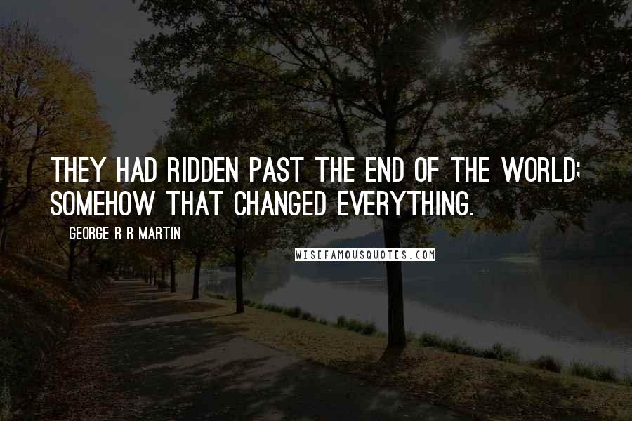 George R R Martin Quotes: They had ridden past the end of the world; somehow that changed everything.