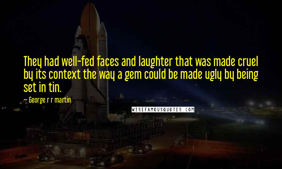 George R R Martin Quotes: They had well-fed faces and laughter that was made cruel by its context the way a gem could be made ugly by being set in tin.