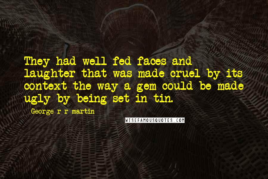 George R R Martin Quotes: They had well-fed faces and laughter that was made cruel by its context the way a gem could be made ugly by being set in tin.