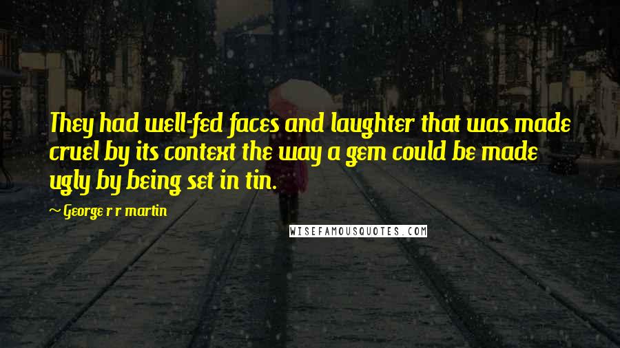 George R R Martin Quotes: They had well-fed faces and laughter that was made cruel by its context the way a gem could be made ugly by being set in tin.