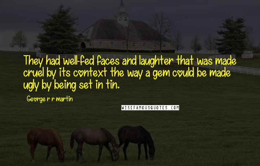 George R R Martin Quotes: They had well-fed faces and laughter that was made cruel by its context the way a gem could be made ugly by being set in tin.