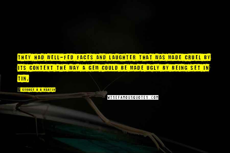 George R R Martin Quotes: They had well-fed faces and laughter that was made cruel by its context the way a gem could be made ugly by being set in tin.