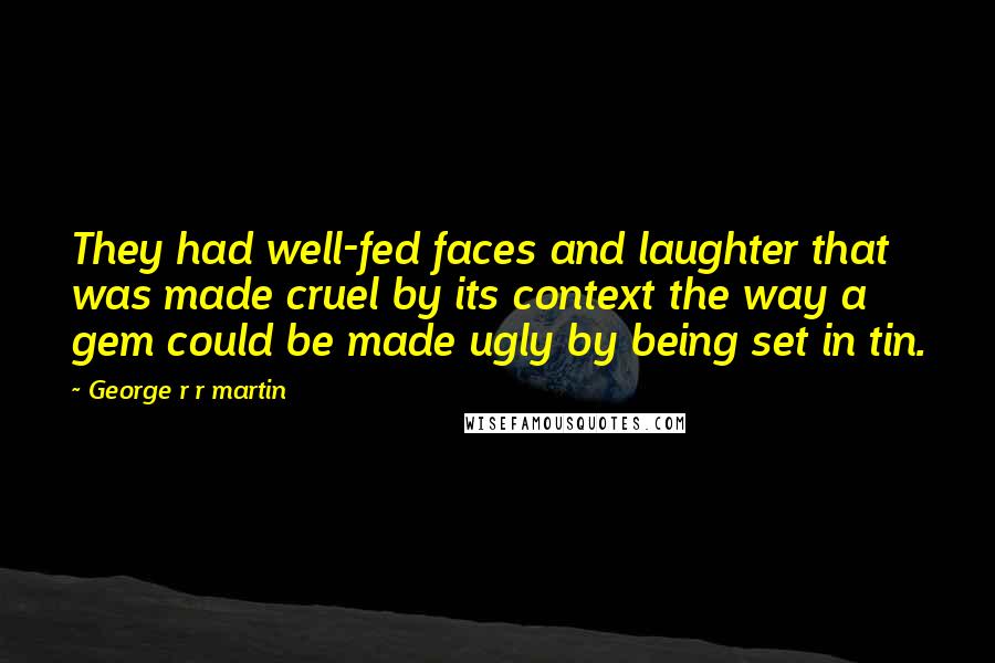 George R R Martin Quotes: They had well-fed faces and laughter that was made cruel by its context the way a gem could be made ugly by being set in tin.