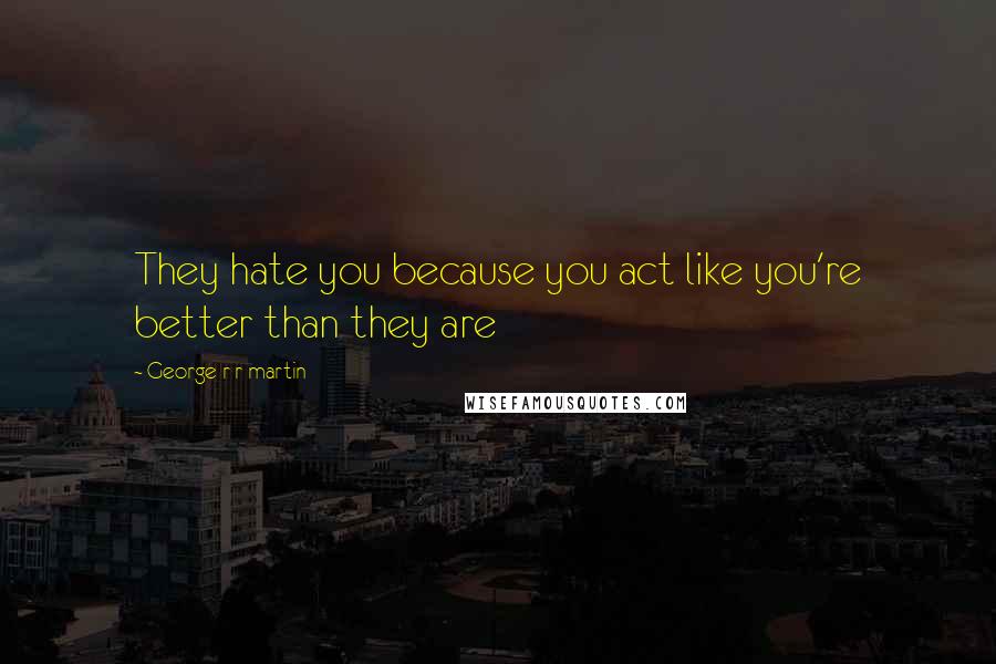 George R R Martin Quotes: They hate you because you act like you're better than they are