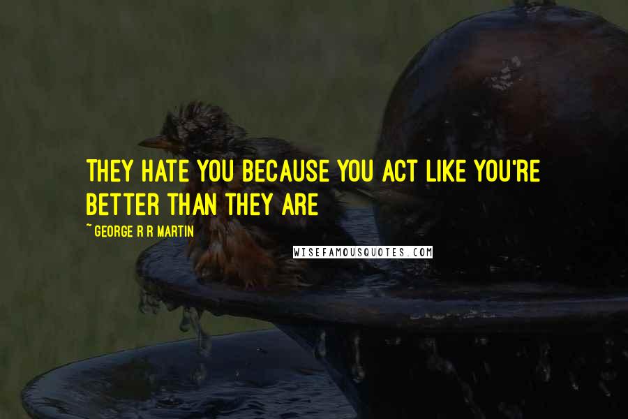 George R R Martin Quotes: They hate you because you act like you're better than they are