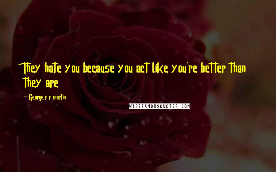 George R R Martin Quotes: They hate you because you act like you're better than they are