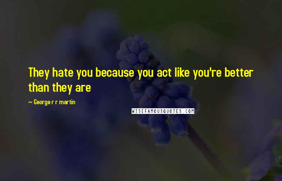 George R R Martin Quotes: They hate you because you act like you're better than they are
