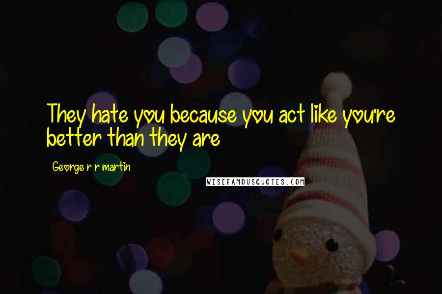 George R R Martin Quotes: They hate you because you act like you're better than they are